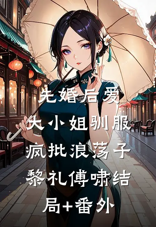 先婚后爱：大小姐驯服疯批浪荡子黎礼傅啸结局+番外
