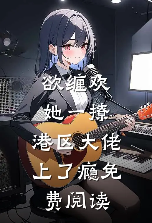 欲缠欢，她一撩，港区大佬上了瘾免费阅读