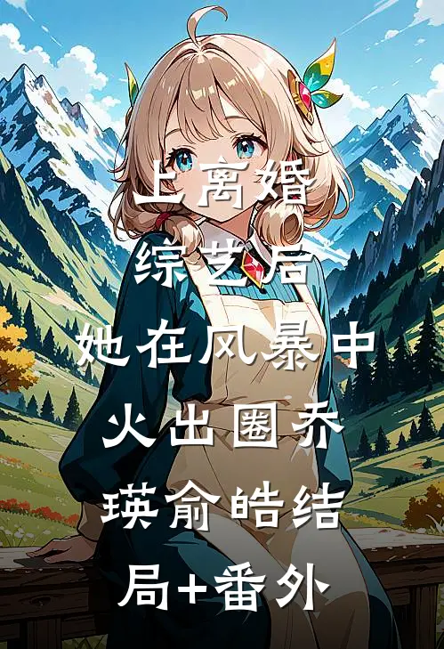 上离婚综艺后，她在风暴中火出圈乔瑛俞皓结局+番外