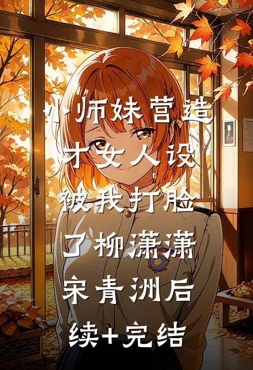 小师妹营造才女人设，被我打脸了柳潇潇宋青洲后续+完结