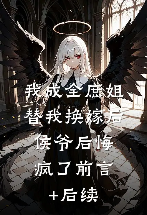 我成全庶姐替我换嫁后，侯爷后悔疯了前言+后续