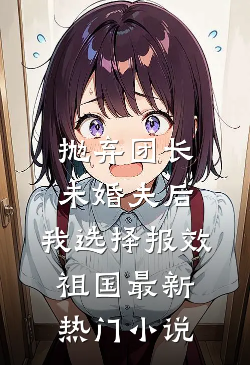 抛弃团长未婚夫后，我选择报效祖国最新热门小说