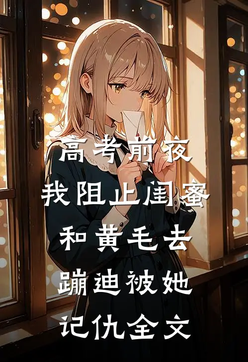 高考前夜，我阻止闺蜜和黄毛去蹦迪被她记仇全文