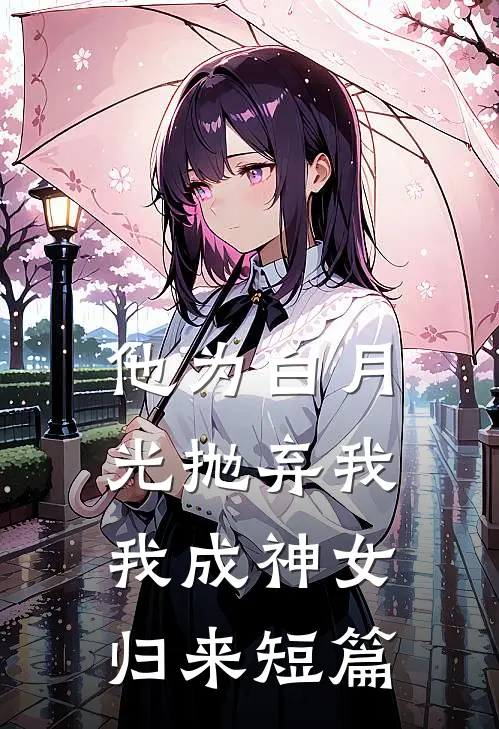 他为白月光抛弃我，我成神女归来短篇