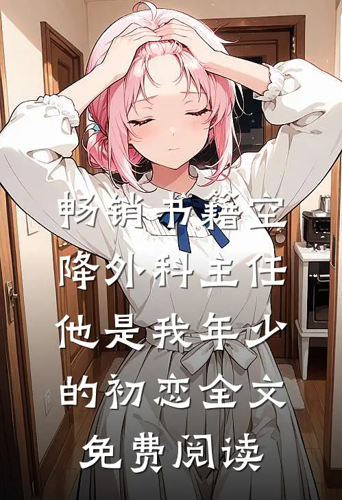 畅销书籍空降外科主任,他是我年少的初恋全文免费阅读