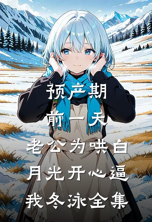 预产期前一天，老公为哄白月光开心逼我冬泳全集
