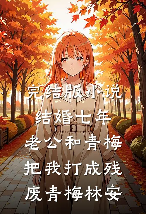 完结版小说结婚七年，老公和青梅把我打成残废青梅林安