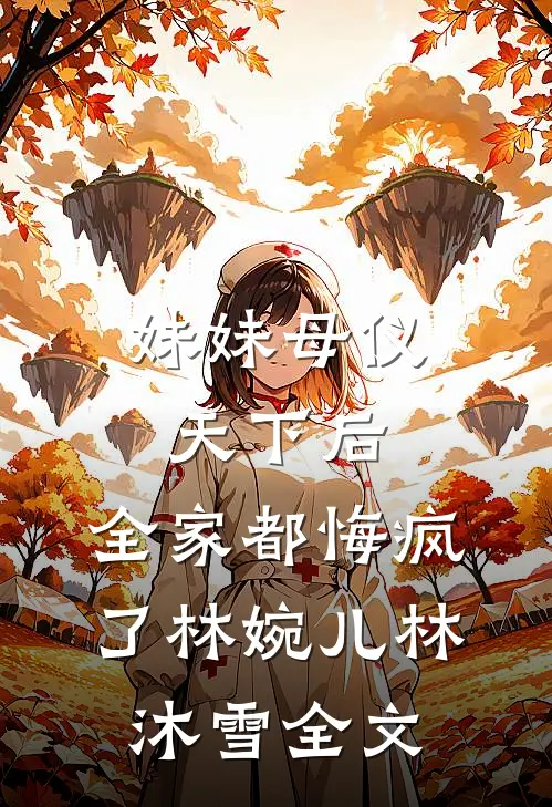 妹妹母仪天下后，全家都悔疯了林婉儿林沐雪全文