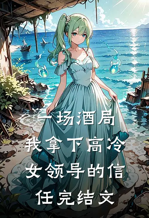 一场酒局，我拿下高冷女领导的信任完结文