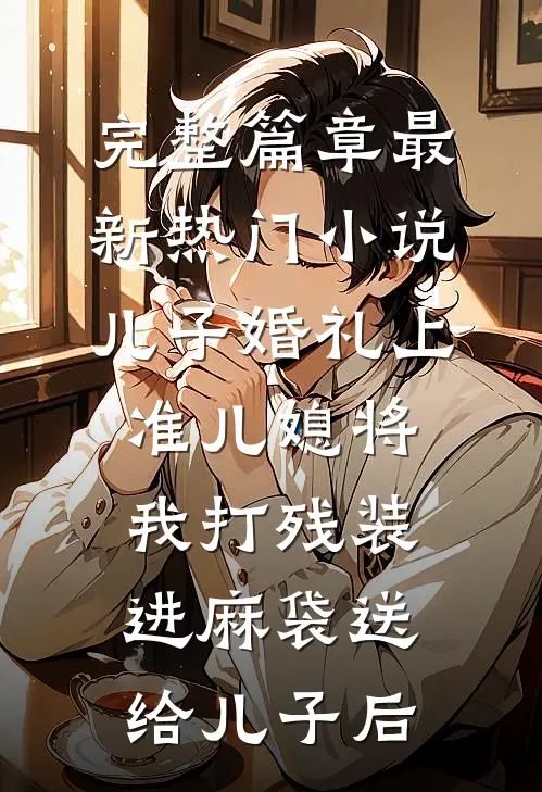 完整篇章最新热门小说儿子婚礼上，准儿媳将我打残装进麻袋送给儿子后
