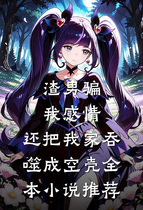 渣男骗我感情，还把我家吞噬成空壳全本小说推荐