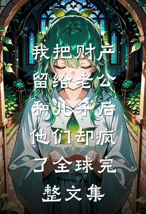 我把财产留给老公和儿子后，他们却疯了全球完整文集