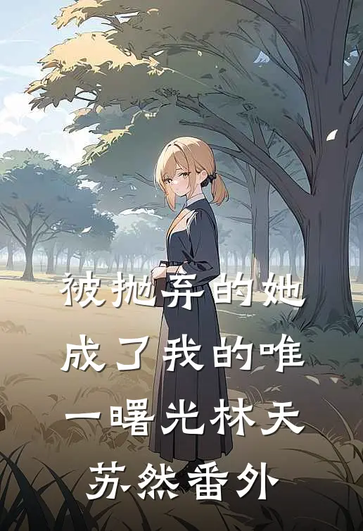 被抛弃的她，成了我的唯一曙光林天苏然 番外