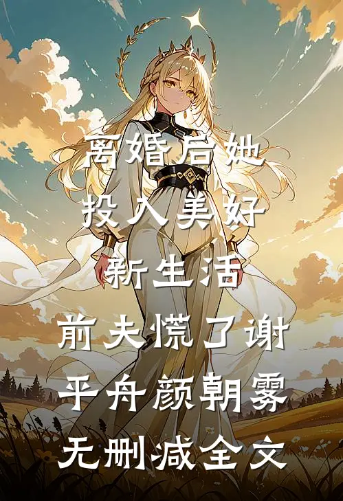 离婚后她投入美好新生活，前夫慌了谢平舟颜朝雾无删减全文