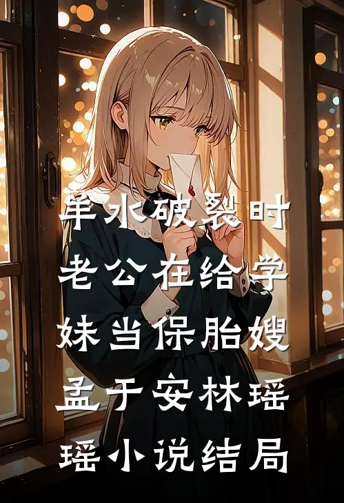 羊水破裂时，老公在给学妹当保胎嫂孟于安林瑶瑶小说结局