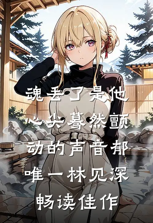 魂丢了是他心尖蓦然颤动的声音郁唯一林见深畅读佳作