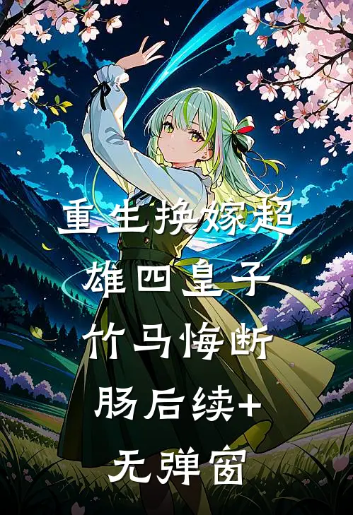 重生换嫁超雄四皇子，竹马悔断肠后续+无弹窗