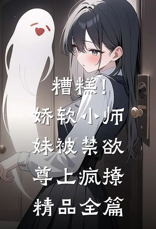 糟糕！娇软小师妹被禁欲尊上疯撩精品全篇