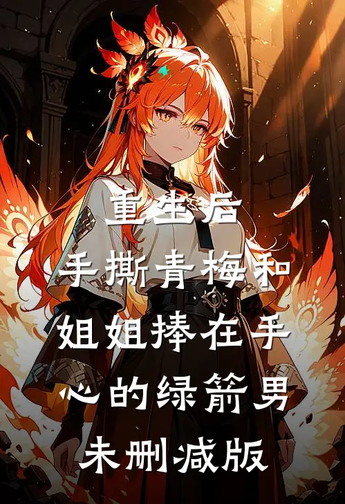 重生后，手撕青梅和姐姐捧在手心的绿箭男未删减版
