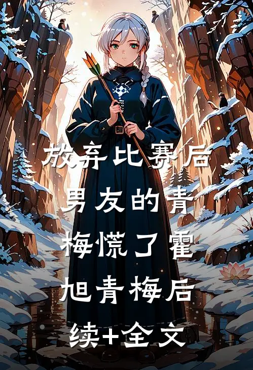 放弃比赛后，男友的青梅慌了霍旭青梅后续+全文