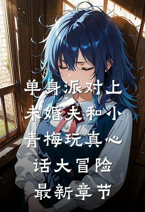 单身派对上，未婚夫和小青梅玩真心话大冒险最新章节