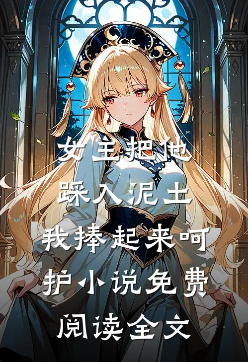 女主把他踩入泥土，我捧起来呵护小说免费阅读全文