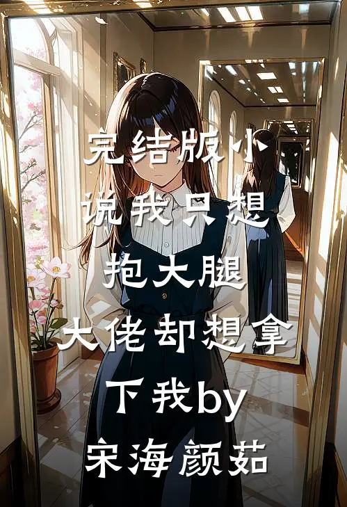 完结版小说我只想抱大腿，大佬却想拿下我by宋海颜茹