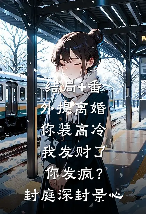 结局+番外提离婚你装高冷，我发财了你发疯？封庭深封景心