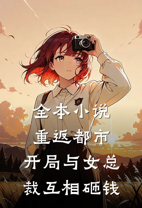 全本小说重返都市：开局与女总裁互相砸钱