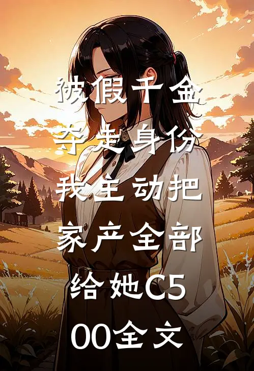 被假千金夺走身份，我主动把家产全部给她C500全文