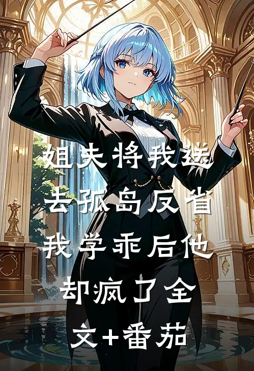 姐夫将我送去孤岛反省，我学乖后他却疯了全文+番茄