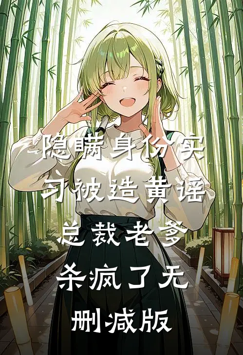 隐瞒身份实习被造黄谣，总裁老爹杀疯了无删减版