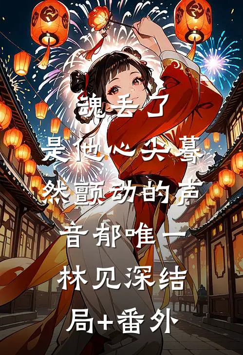 魂丢了，是他心尖蓦然颤动的声音郁唯一林见深结局+番外