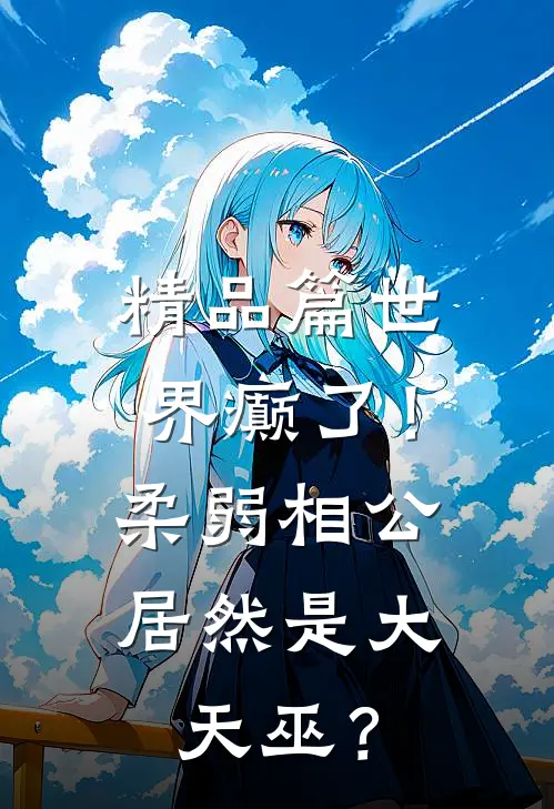 精品篇世界癫了！柔弱相公居然是大天巫？
