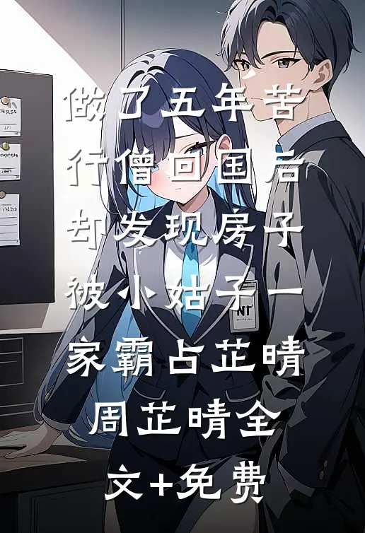 做了五年苦行僧回国后，却发现房子被小姑子一家霸占芷晴周芷晴全文+免费