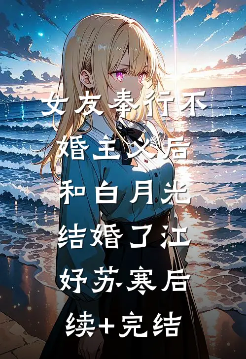 女友奉行不婚主义后，和白月光结婚了江妤苏寒后续+完结