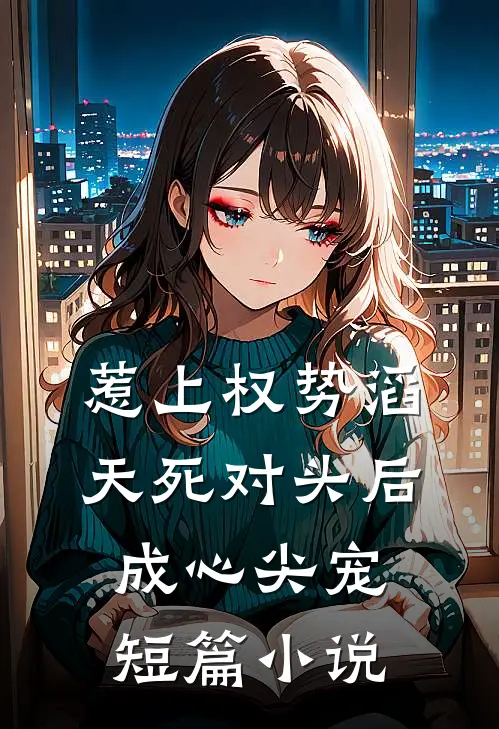 惹上权势滔天死对头后，成心尖宠短篇小说