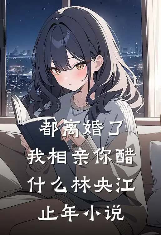 都离婚了，我相亲你醋什么林央江止年小说