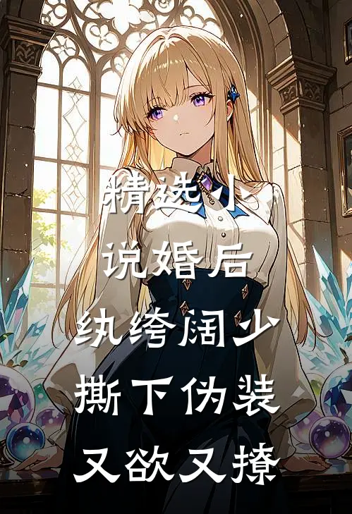 精选小说婚后，纨绔阔少撕下伪装又欲又撩