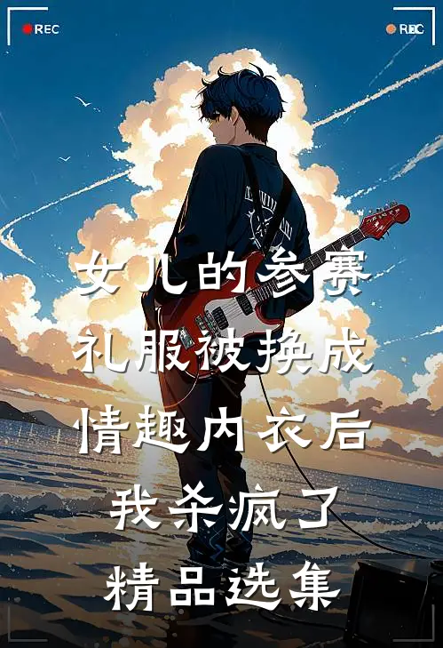 女儿的参赛礼服被换成情趣内衣后，我杀疯了精品选集