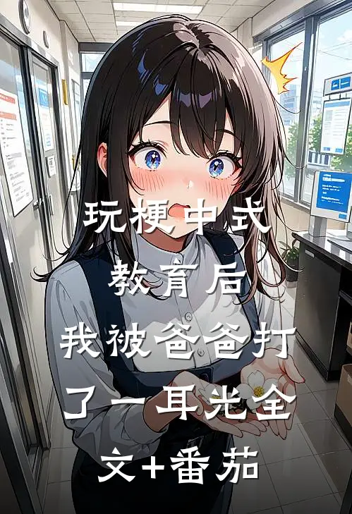 玩梗中式教育后，我被爸爸打了一耳光全文+番茄
