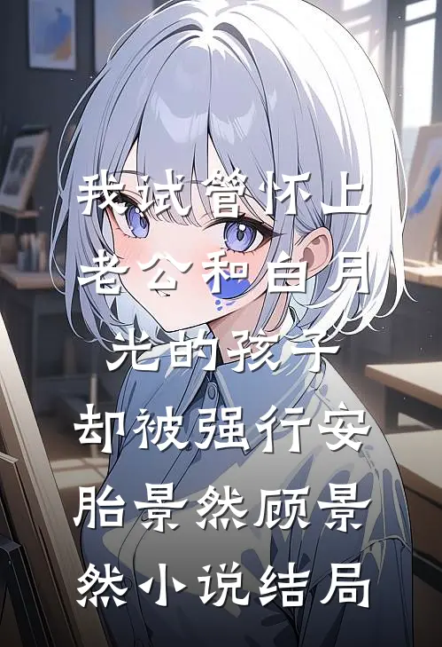 我试管怀上老公和白月光的孩子，却被强行安胎景然顾景然小说结局