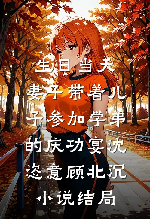 生日当天，妻子带着儿子参加学弟的庆功宴沈恣意顾北沉小说结局