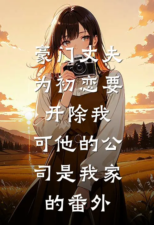 豪门丈夫为初恋要开除我，可他的公司是我家的 番外
