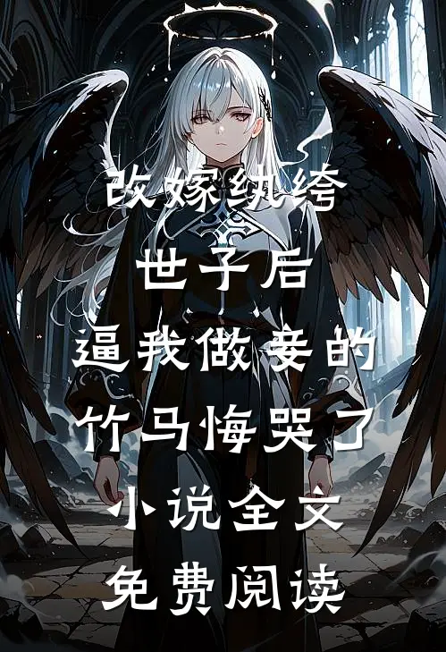 改嫁纨绔世子后，逼我做妾的竹马悔哭了小说全文免费阅读