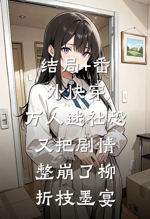 结局+番外快穿：万人迷社恐又把剧情整崩了柳折枝墨宴