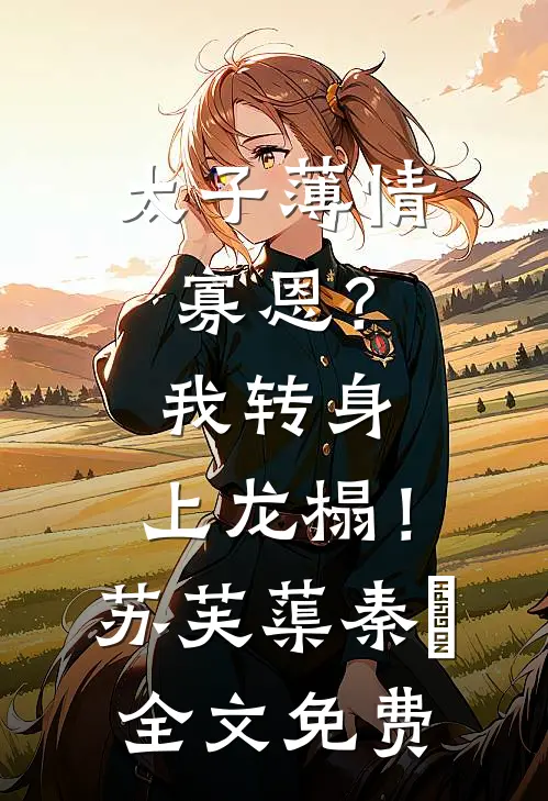 太子薄情寡恩？我转身，上龙榻！苏芙蕖秦燊全文免费