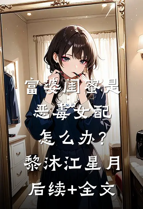 富婆闺蜜是恶毒女配怎么办？黎沐江星月后续+全文