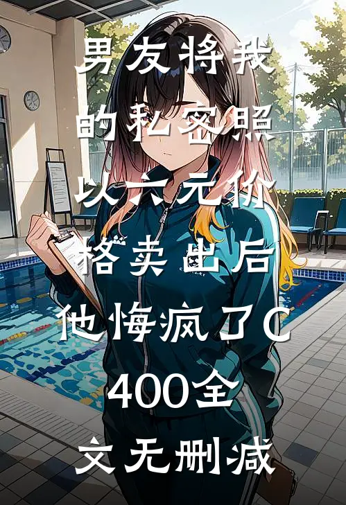 男友将我的私密照以六元价格卖出后，他悔疯了C400全文无删减