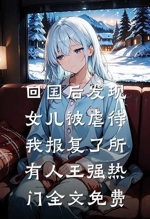 回国后发现女儿被虐待，我报复了所有人王强热门全文免费